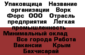 Упаковщица › Название организации ­ Ворк Форс, ООО › Отрасль предприятия ­ Легкая промышленность › Минимальный оклад ­ 25 000 - Все города Работа » Вакансии   . Крым,Бахчисарай